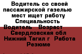Водитель со своей пассажирской газелью 14 мест ищет работу › Специальность ­ Водитель › Возраст ­ 60 - Свердловская обл., Нижний Тагил г. Работа » Резюме   